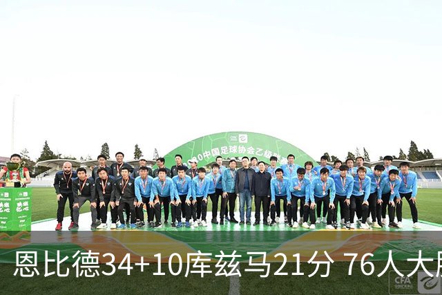 恩比德34+10库兹马21分 76人大胜送奇才五连败
